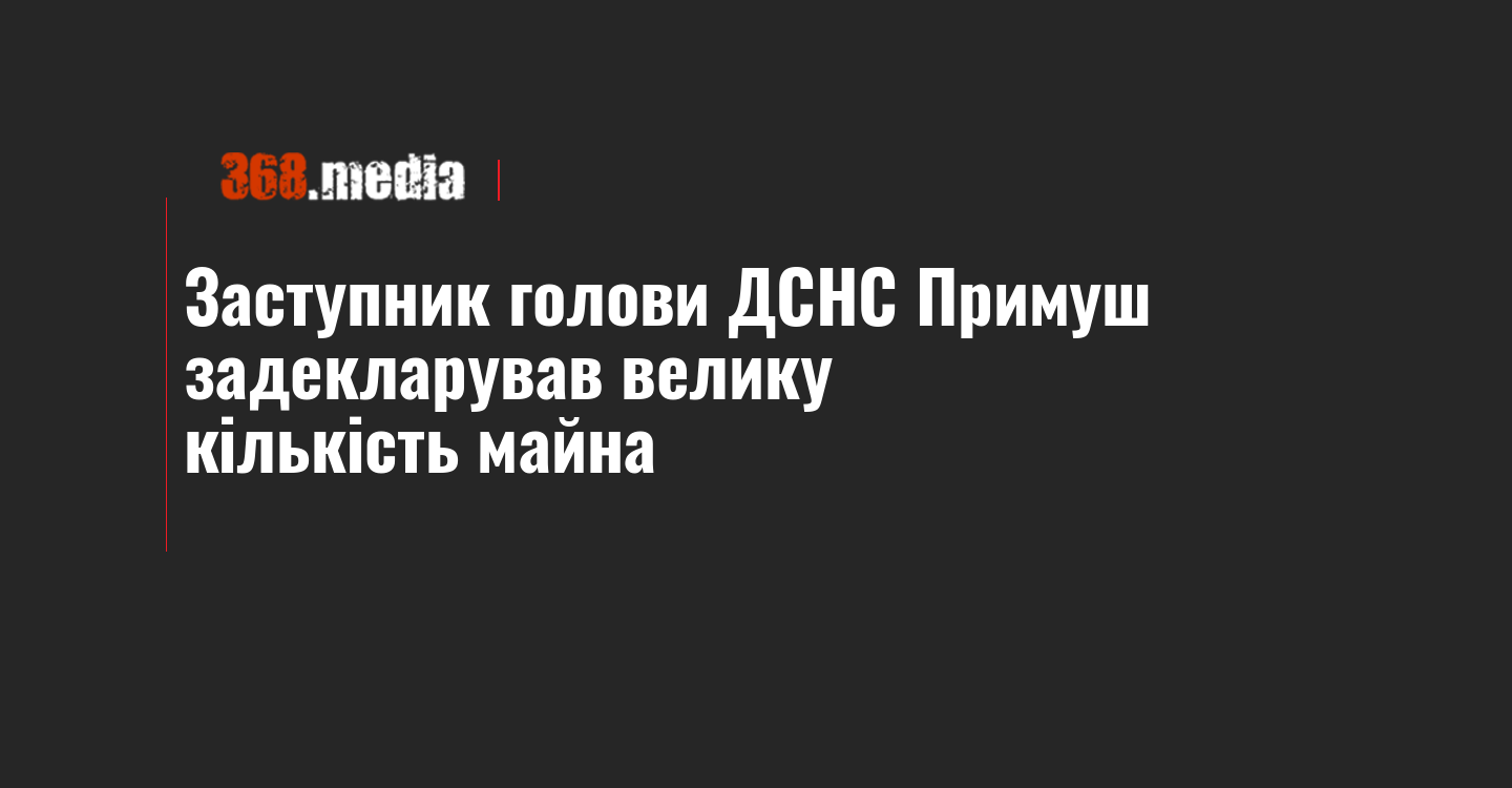 Заступник голови ДСНС Примуш задекларував велику кількість майна
