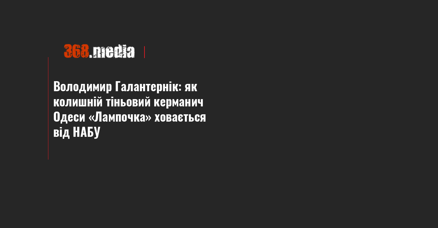 Володимир Галантернік: як колишній тіньовий керманич Одеси «Лампочка» ховається від НАБУ