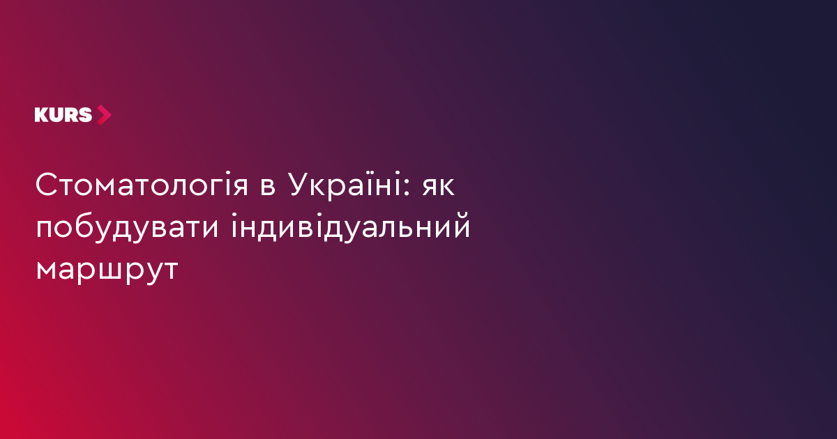 Стоматологія в Україні: як побудувати індивідуальний маршрут