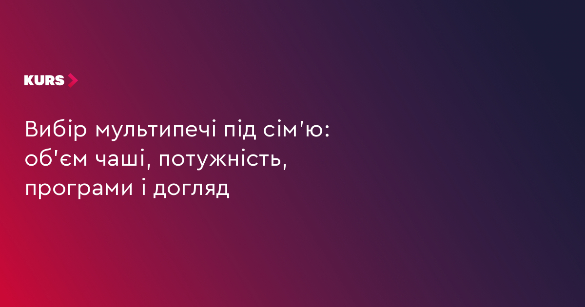 Вибір мультипечі під сім'ю: об'єм чаші, потужність, програми і догляд