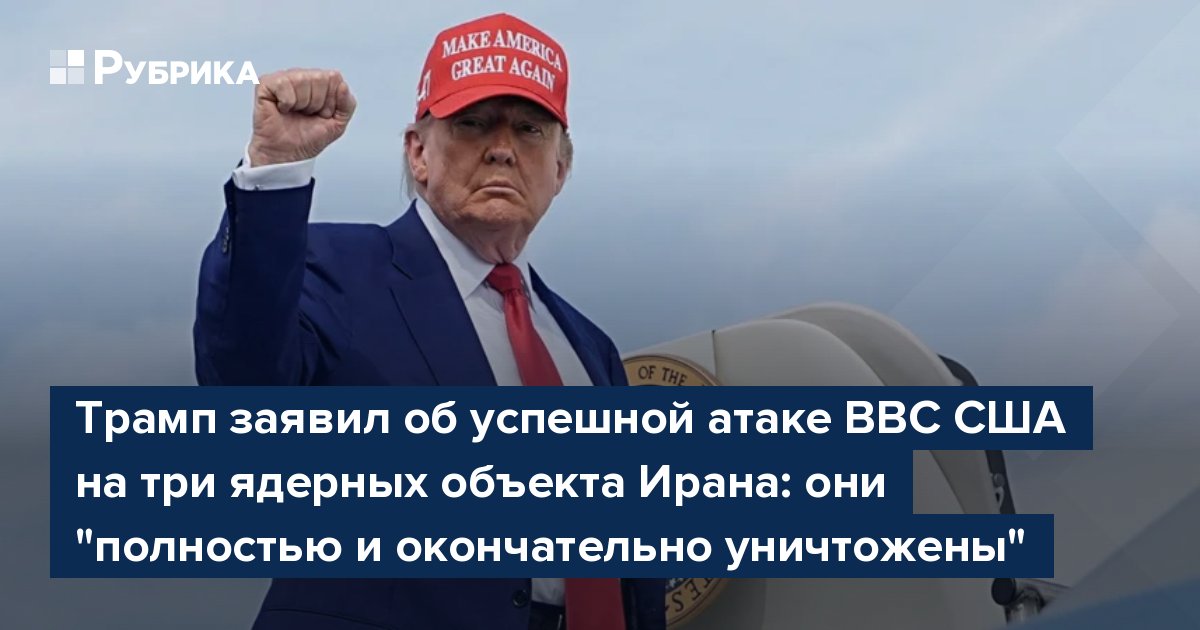 Трамп заявил об успешной атаке ВВС США на три ядерных объекта Ирана: они "полностью и окончательно уничтожены"