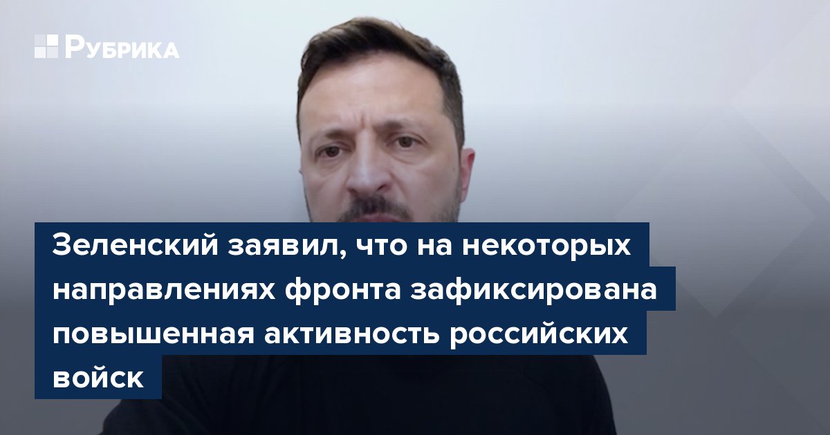 Зеленский заявил, что на некоторых направлениях фронта зафиксирована повышенная активность российских войск