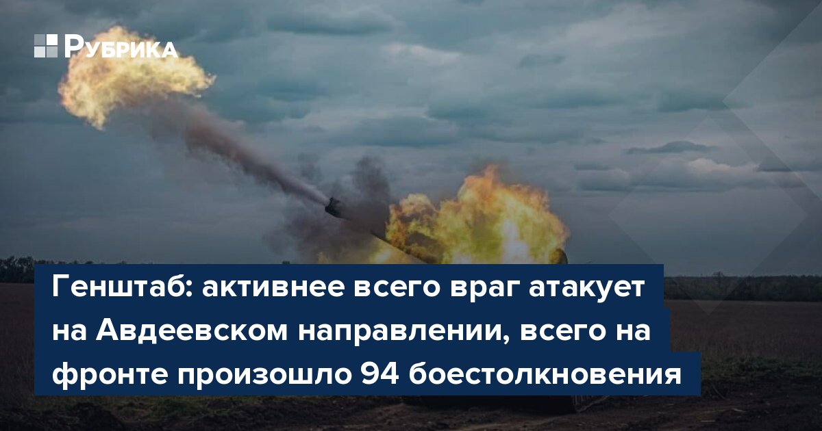 Генштаб: активнее всего враг атакует на Авдеевском направлении, всего на фронте произошло 94 боестолкновения