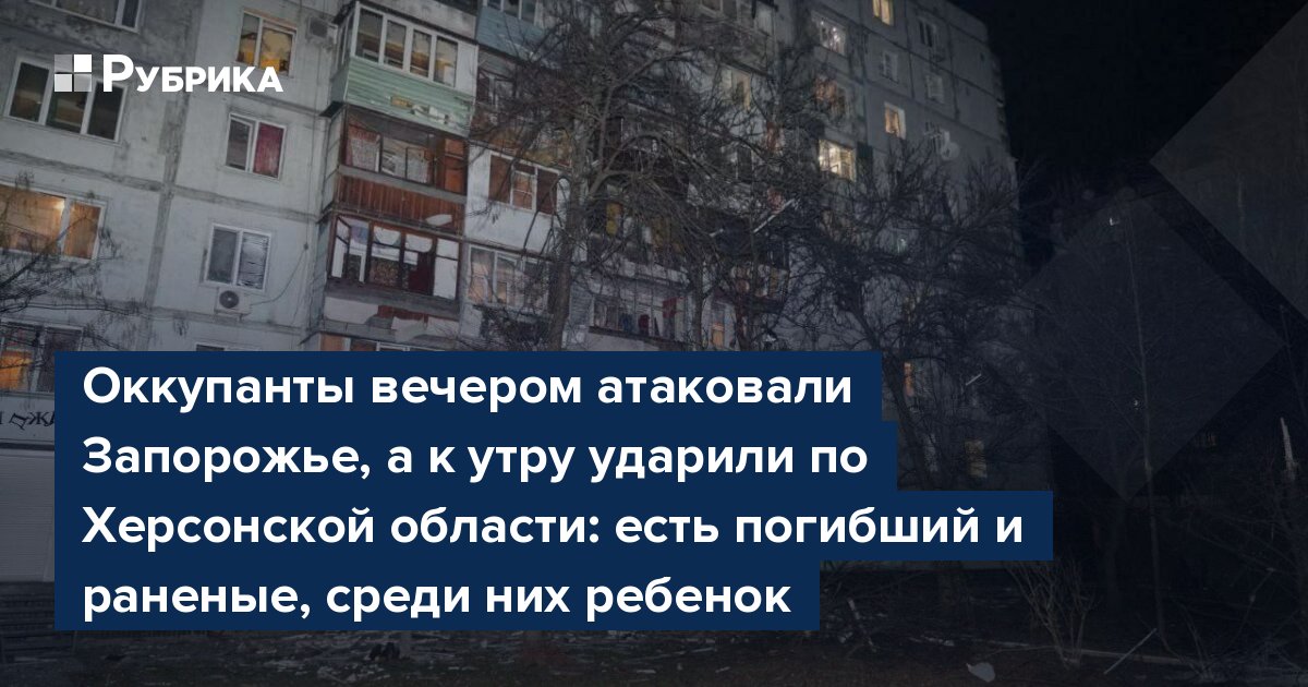 Оккупанты вечером атаковали Запорожье, а к утру ударили по Херсонской области: есть погибший и раненые, среди них ребенок