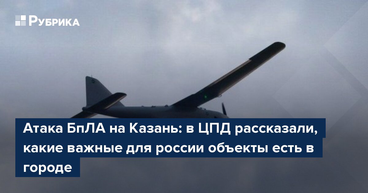 Атака БпЛА на Казань: в ЦПД рассказали, какие важные для россии объекты есть в городе