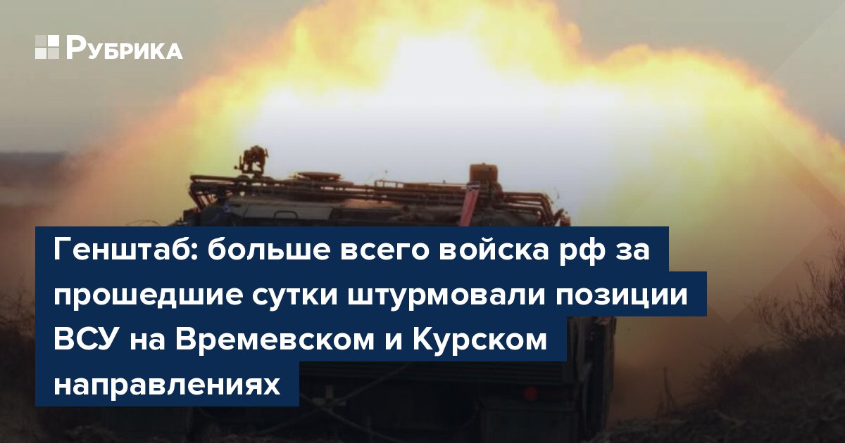 Генштаб: больше всего войска рф за прошедшие сутки штурмовали позиции ВСУ на Времевском и Курском направлениях