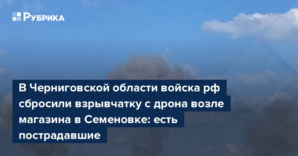 В Черниговской области войска рф сбросили взрывчатку с дрона возле магазина в Семеновке: есть пострадавшие
