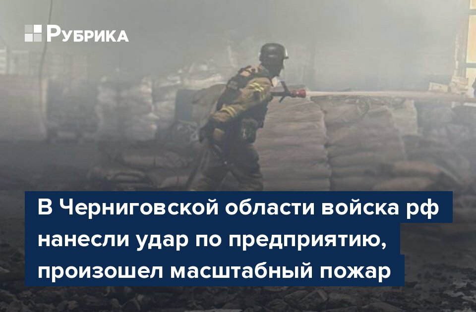В Черниговской области войска рф нанесли удар по предприятию, произошел масштабный пожар