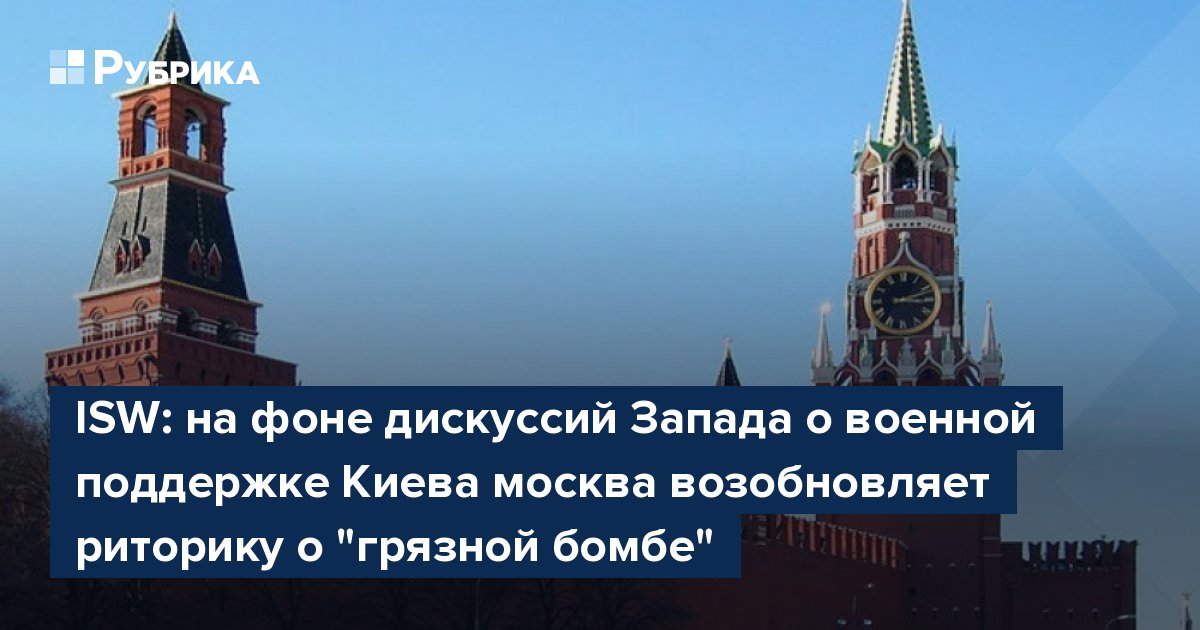 ISW: на фоне дискуссий Запада о военной поддержке Киева москва возобновляет риторику о "грязной бомбе"
