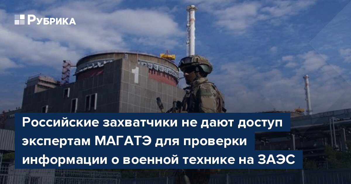 Российские захватчики не дают доступ экспертам МАГАТЭ для проверки информации о военной технике на ЗАЭС