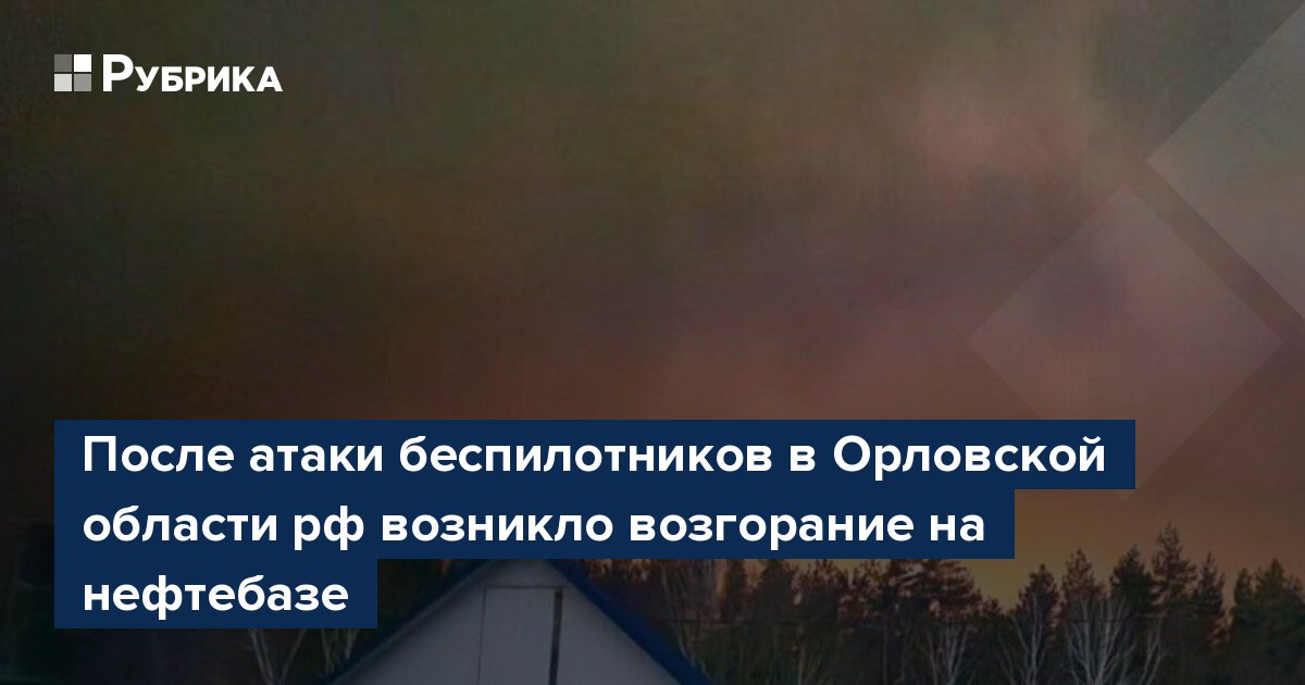 После атаки беспилотников в Орловской области рф возникло возгорание на нефтебазе