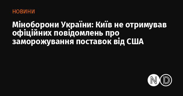 Міноборони України: Київ не отримував офіційних повідомлень про заморожування поставок від США