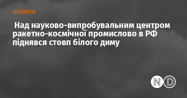 Над науково-випробувальним центром ракетно-космічної промислово в РФ піднявся стовп білого диму