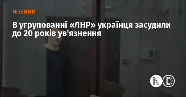 В угрупованні «ЛНР» українця засудили до 20 років ув'язнення