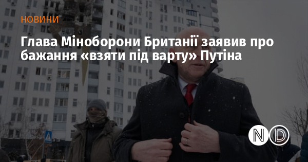 Глава Міноборони Британії заявив про бажання «взяти під варту» Путіна