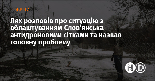Лях розповів про ситуацію з облаштуванням Слов'янська антидроновими сітками та назвав головну проблему