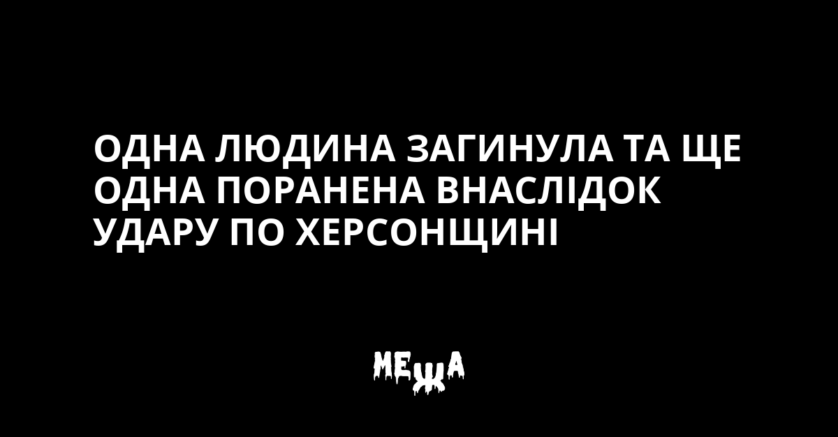 Одна людина загинула та ще одна поранена внаслідок удару по Херсонщині