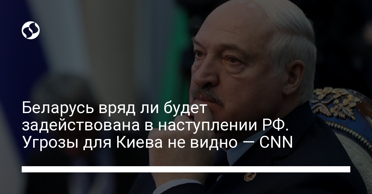 Беларусь вряд ли будет задействована в наступлении РФ. Угрозы для Киева не видно — CNN