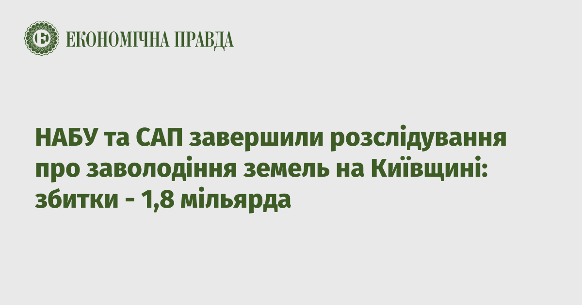 НАБУ та САП завершили розслідування про заволодіння земель на Київщині: збитки - 1,8 мільярда
